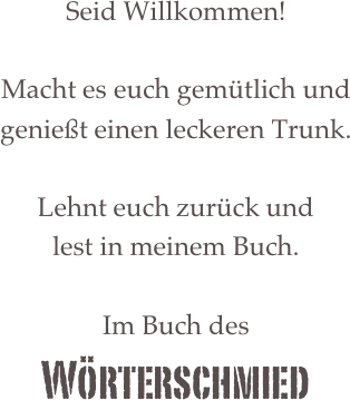 Seid Willkommen!

Macht es euch gemütlich und genießt einen leckeren Trunk.

Lehnt euch zurück und
lest in meinem Buch.

Im Buch des
Wörterschmied